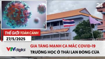 Thế giới toàn cảnh 27/5: Gia tăng mạnh ca mắc COVID-19, trường học ở Thái Lan đóng cửa | VTV24
