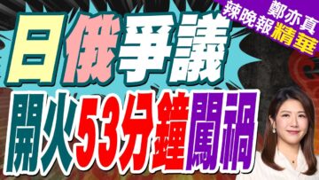 日俄爭議海域 日方沒有事先通告直接開火 打了53分鐘才意識到犯大錯 | 日俄爭議 開火53分鐘闖禍【鄭亦真辣晚報】精華版@中天新聞CtiNews