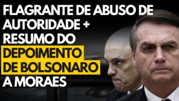 Resumo do depoimento de Bolsonaro a Alexandre de Moraes + Flagrante de abuso de autoridade