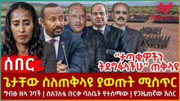 Ethiopia – ጌታቸው ስለጠቅላዩ ያወጡት ሚስጥር፣፣ ”ታጣቂዎችን ትደግፋላችሁ” ጠቅላዩ፣ ግብፅ ዘላ ገባች፣ ስለገለቴ ቡርቃ ባለቤት የተሰማው