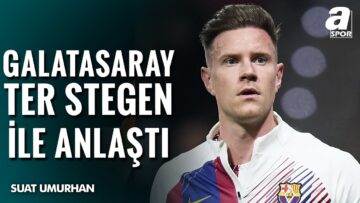Suat Umurhan: “Galatasaray, Ter Stegen İle Anlaştı” / Ter Stegen Transferinden Son Gelişmeler!